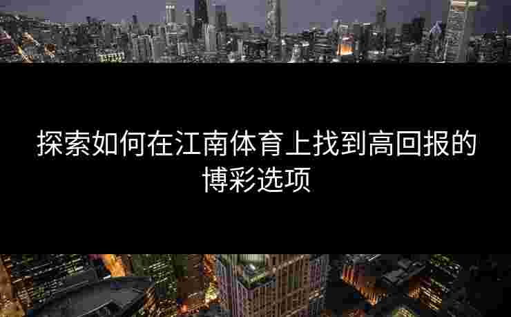 探索如何在江南体育上找到高回报的博彩选项