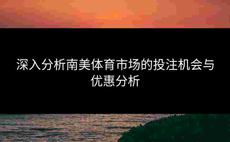 深入分析南美体育市场的投注机会与优惠分析