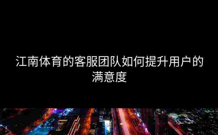 江南体育的客服团队如何提升用户的满意度