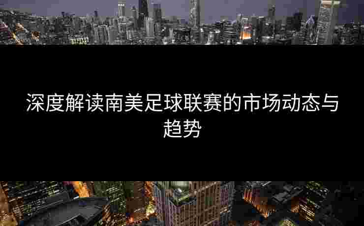 深度解读南美足球联赛的市场动态与趋势