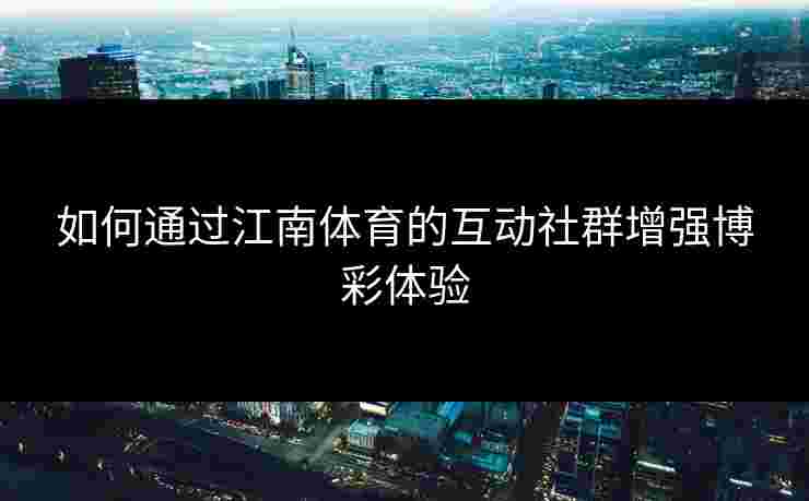 如何通过江南体育的互动社群增强博彩体验