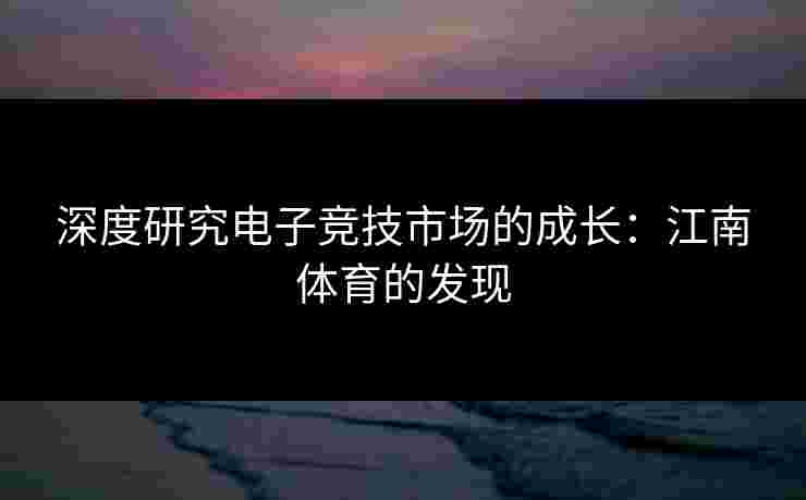 深度研究电子竞技市场的成长：江南体育的发现