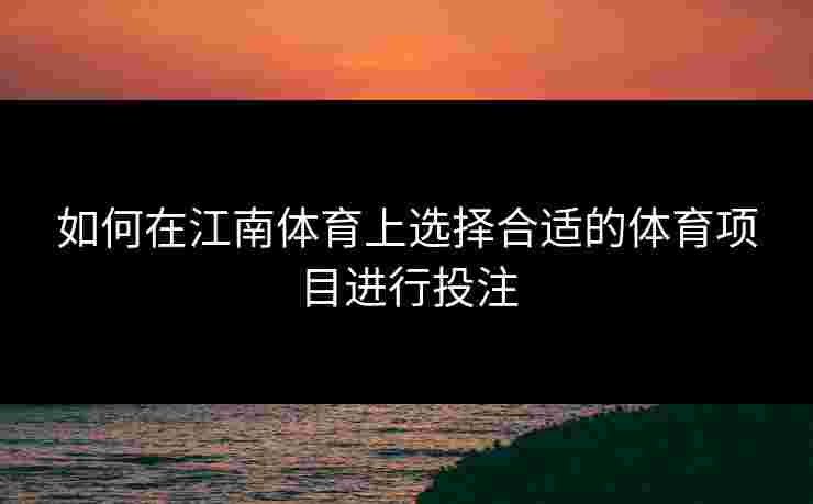 如何在江南体育上选择合适的体育项目进行投注