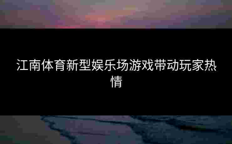 江南体育新型娱乐场游戏带动玩家热情