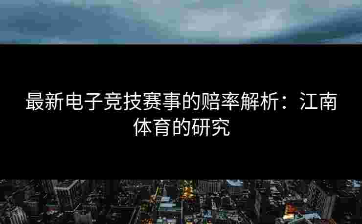 最新电子竞技赛事的赔率解析：江南体育的研究