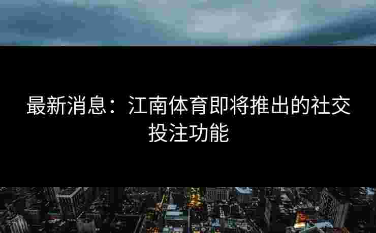 最新消息：江南体育即将推出的社交投注功能