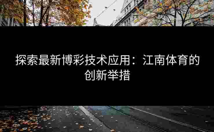 探索最新博彩技术应用：江南体育的创新举措