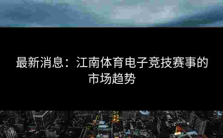 最新消息：江南体育电子竞技赛事的市场趋势