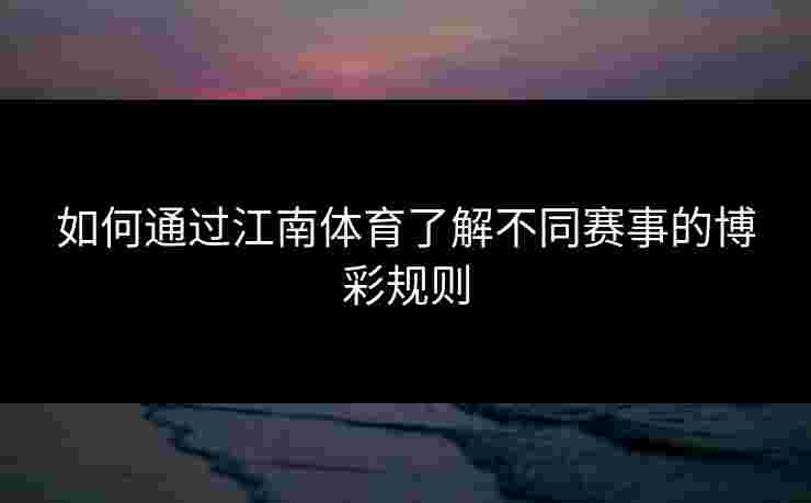 如何通过江南体育了解不同赛事的博彩规则