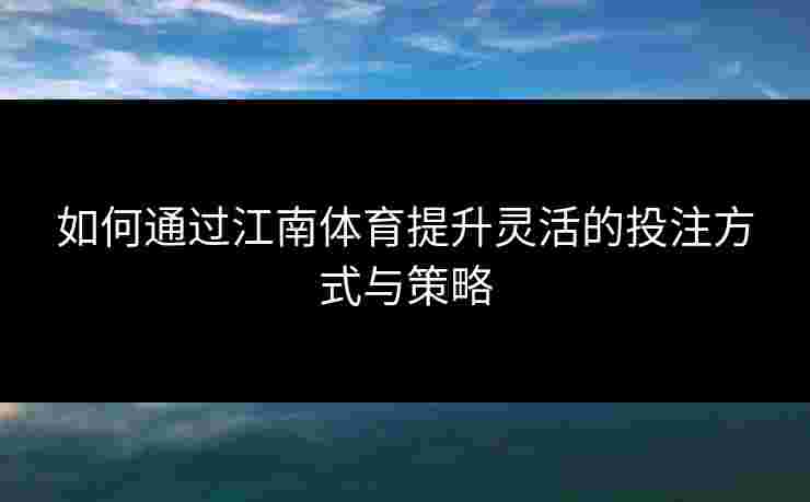 如何通过江南体育提升灵活的投注方式与策略