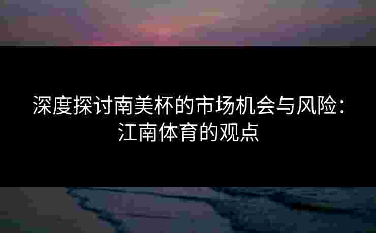 深度探讨南美杯的市场机会与风险：江南体育的观点