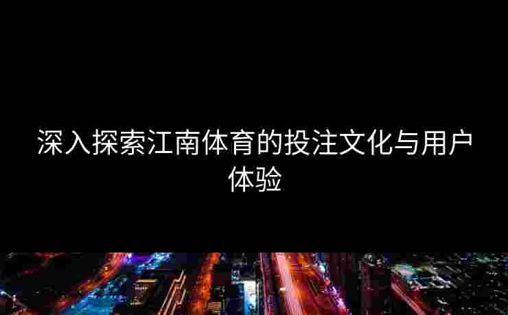 深入探索江南体育的投注文化与用户体验