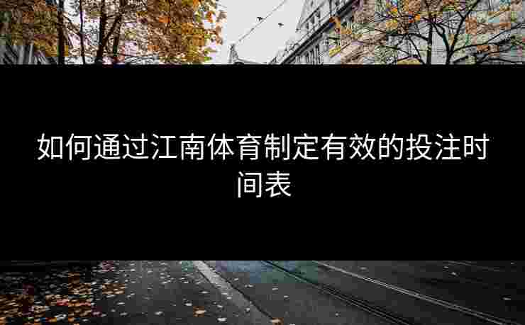 如何通过江南体育制定有效的投注时间表