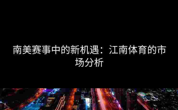 南美赛事中的新机遇：江南体育的市场分析