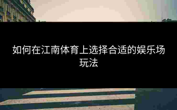 如何在江南体育上选择合适的娱乐场玩法