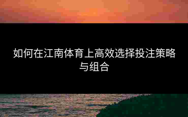 如何在江南体育上高效选择投注策略与组合