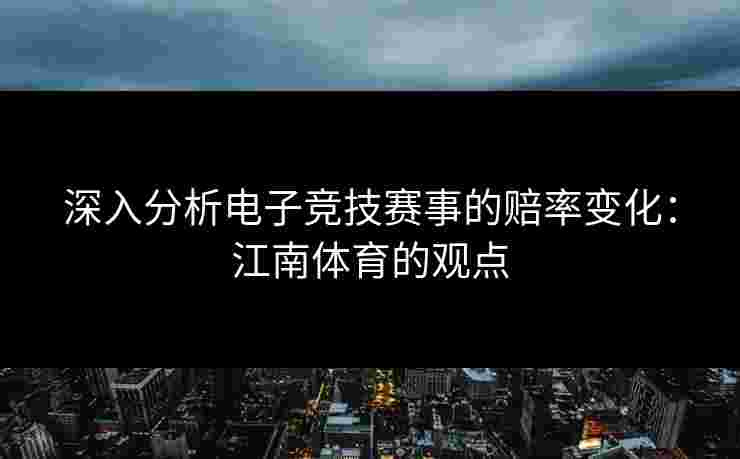 深入分析电子竞技赛事的赔率变化：江南体育的观点