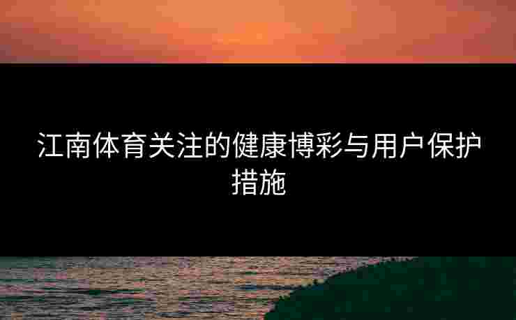 江南体育关注的健康博彩与用户保护措施