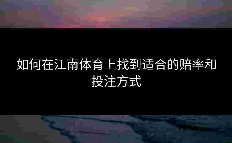 如何在江南体育上找到适合的赔率和投注方式