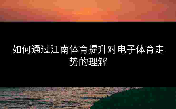 如何通过江南体育提升对电子体育走势的理解