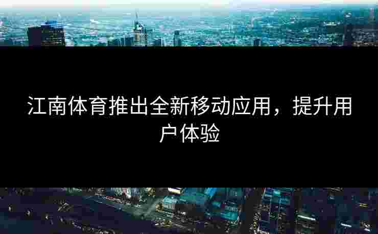 江南体育推出全新移动应用，提升用户体验