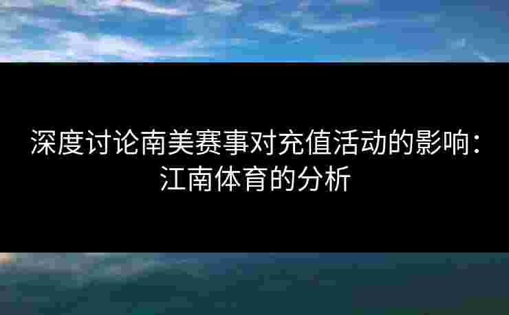 深度讨论南美赛事对充值活动的影响：江南体育的分析