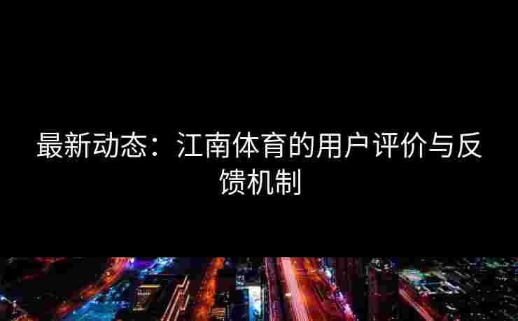 最新动态：江南体育的用户评价与反馈机制
