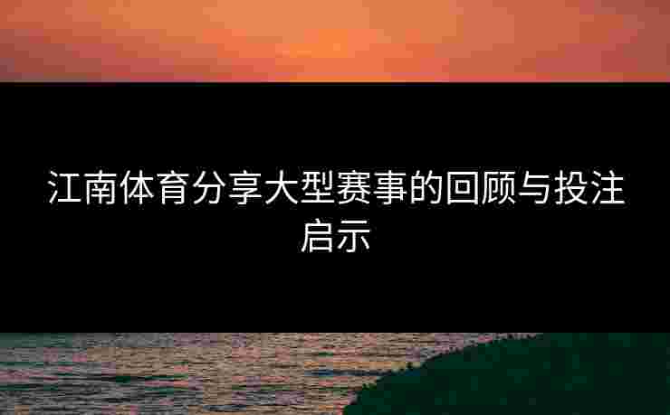 江南体育分享大型赛事的回顾与投注启示