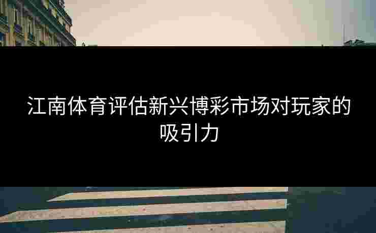 江南体育评估新兴博彩市场对玩家的吸引力