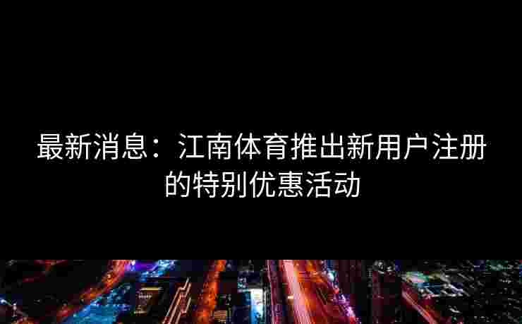 最新消息：江南体育推出新用户注册的特别优惠活动