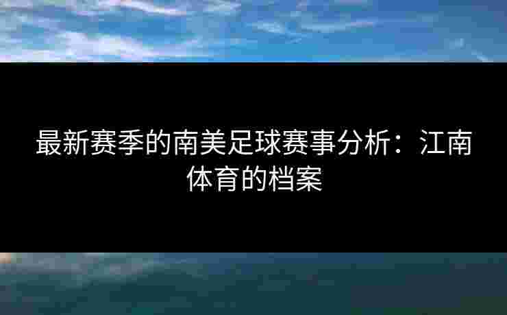 最新赛季的南美足球赛事分析：江南体育的档案