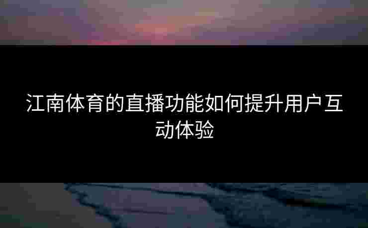 江南体育的直播功能如何提升用户互动体验
