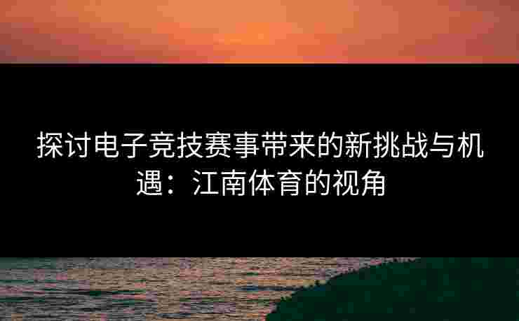 探讨电子竞技赛事带来的新挑战与机遇：江南体育的视角