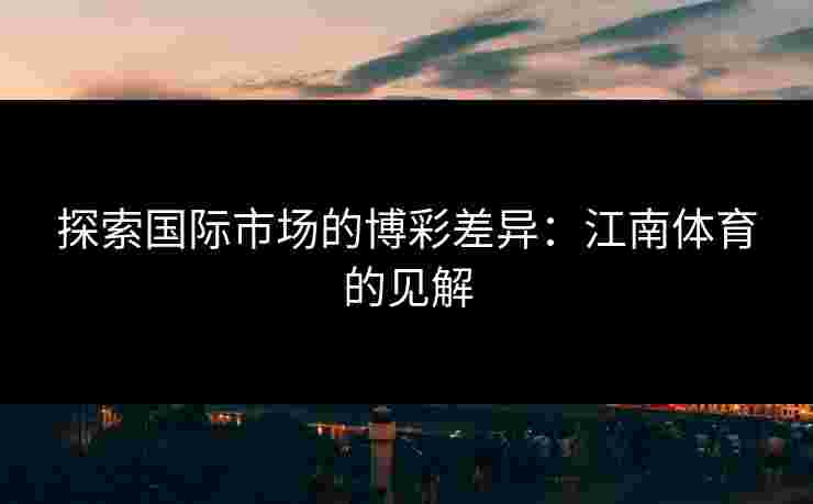 探索国际市场的博彩差异：江南体育的见解