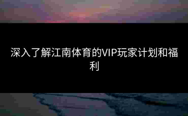 深入了解江南体育的VIP玩家计划和福利