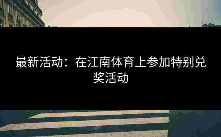 最新活动：在江南体育上参加特别兑奖活动