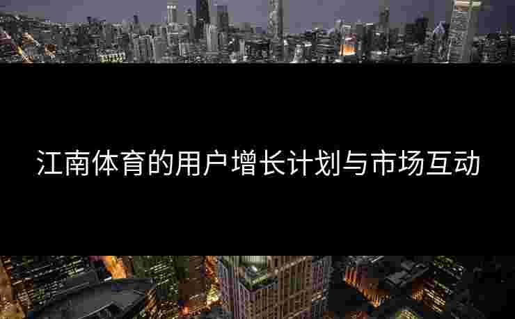江南体育的用户增长计划与市场互动