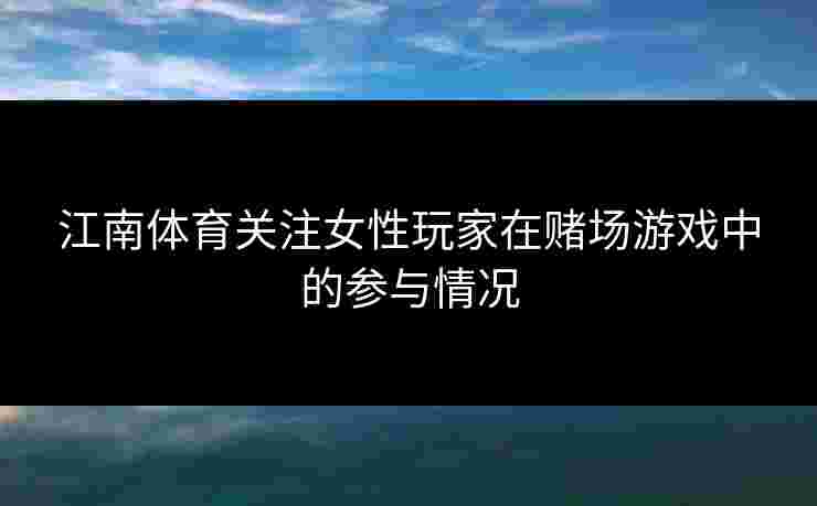 江南体育关注女性玩家在赌场游戏中的参与情况