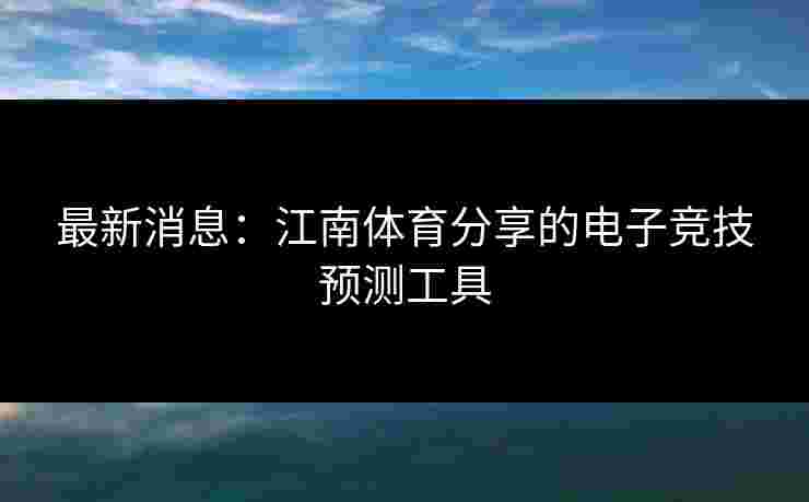 最新消息：江南体育分享的电子竞技预测工具