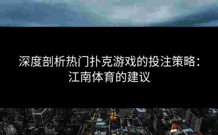 深度剖析热门扑克游戏的投注策略：江南体育的建议