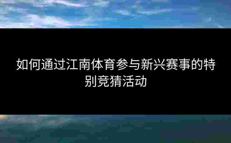 如何通过江南体育参与新兴赛事的特别竞猜活动