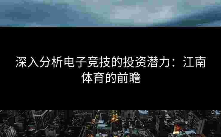 深入分析电子竞技的投资潜力：江南体育的前瞻