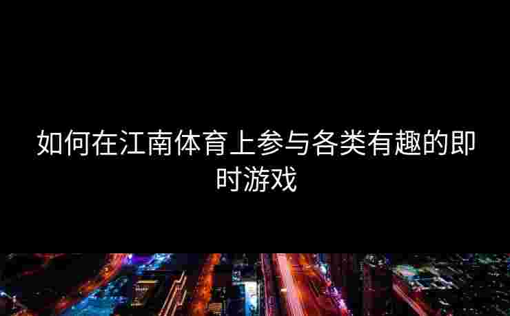如何在江南体育上参与各类有趣的即时游戏 如何在江南体育上参与各类有趣的即时游戏