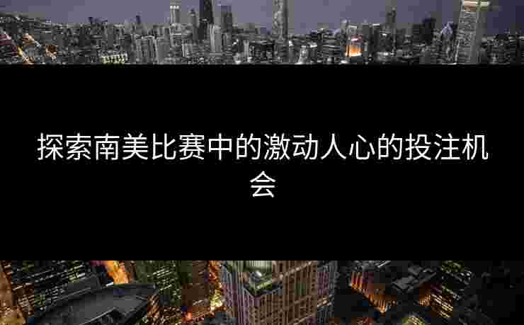 探索南美比赛中的激动人心的投注机会