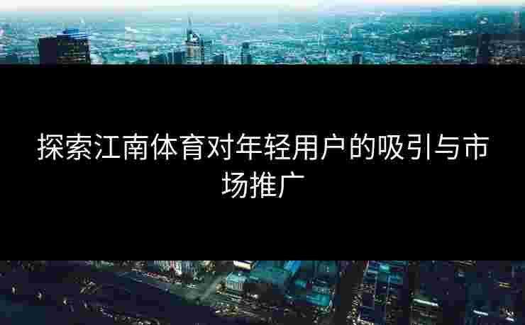 探索江南体育对年轻用户的吸引与市场推广