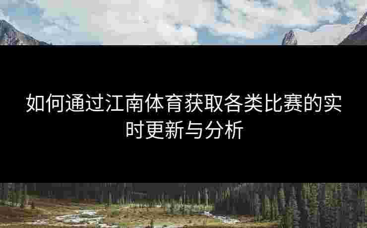 如何通过江南体育获取各类比赛的实时更新与分析