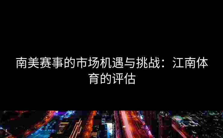 南美赛事的市场机遇与挑战：江南体育的评估