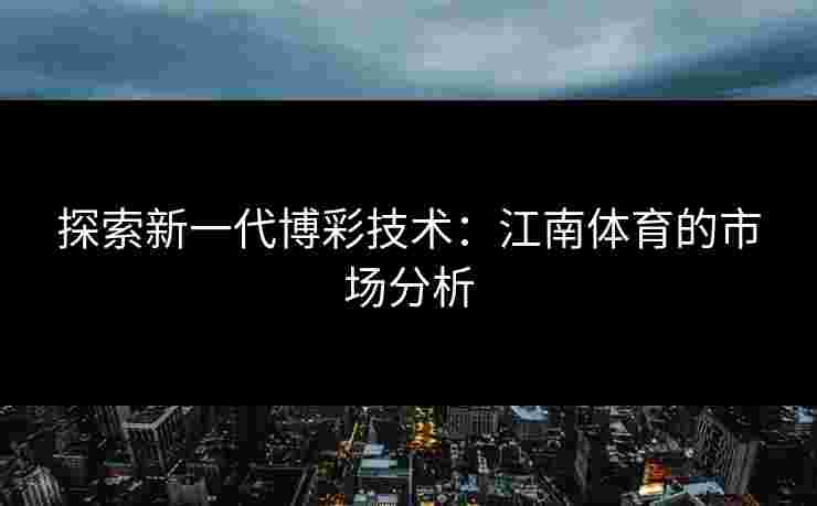 探索新一代博彩技术：江南体育的市场分析