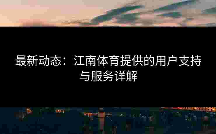 最新动态：江南体育提供的用户支持与服务详解