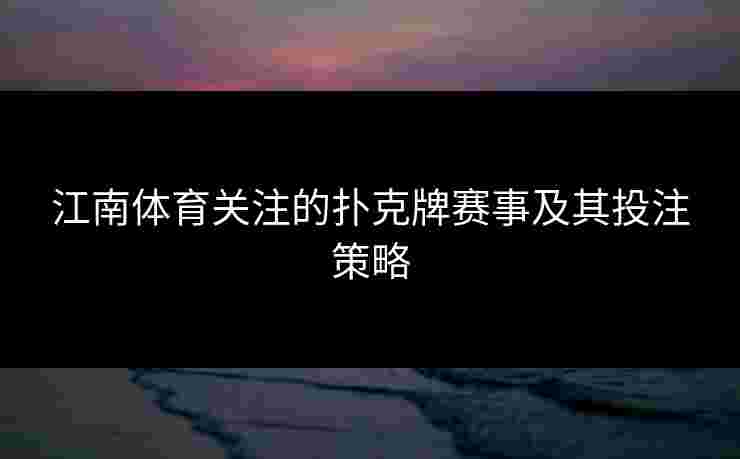 江南体育关注的扑克牌赛事及其投注策略